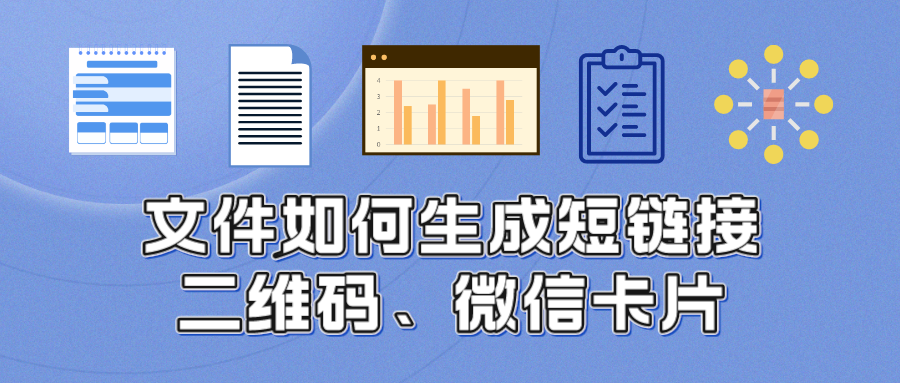文件推广：将文档/表格/ppt/压缩包等，一键转换短链接、二维码及微信卡片